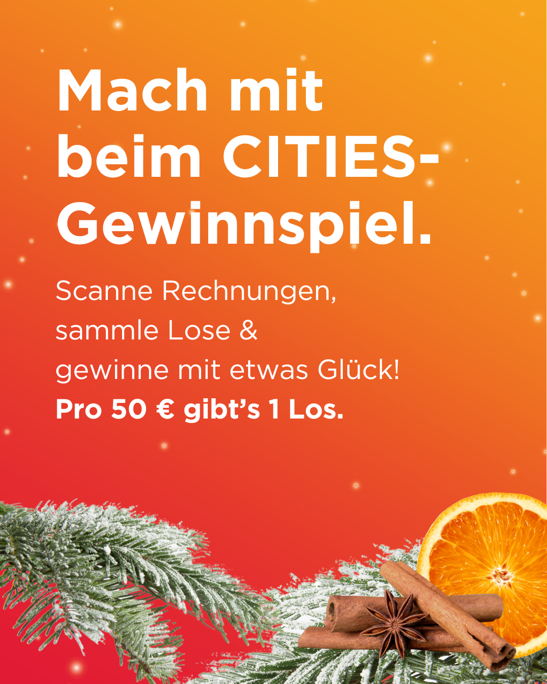 Oranger Hintergrund mit Text: Mach mit beim CITIES-Gewinnspiel. Scanne Rechnungen, sammle Lose und gewinne mit etwas Glück! Pro 50 € gibt es 1 Los. Unten ein vereister Weihnachtsbaum, Zimtstangen und eine Orange.