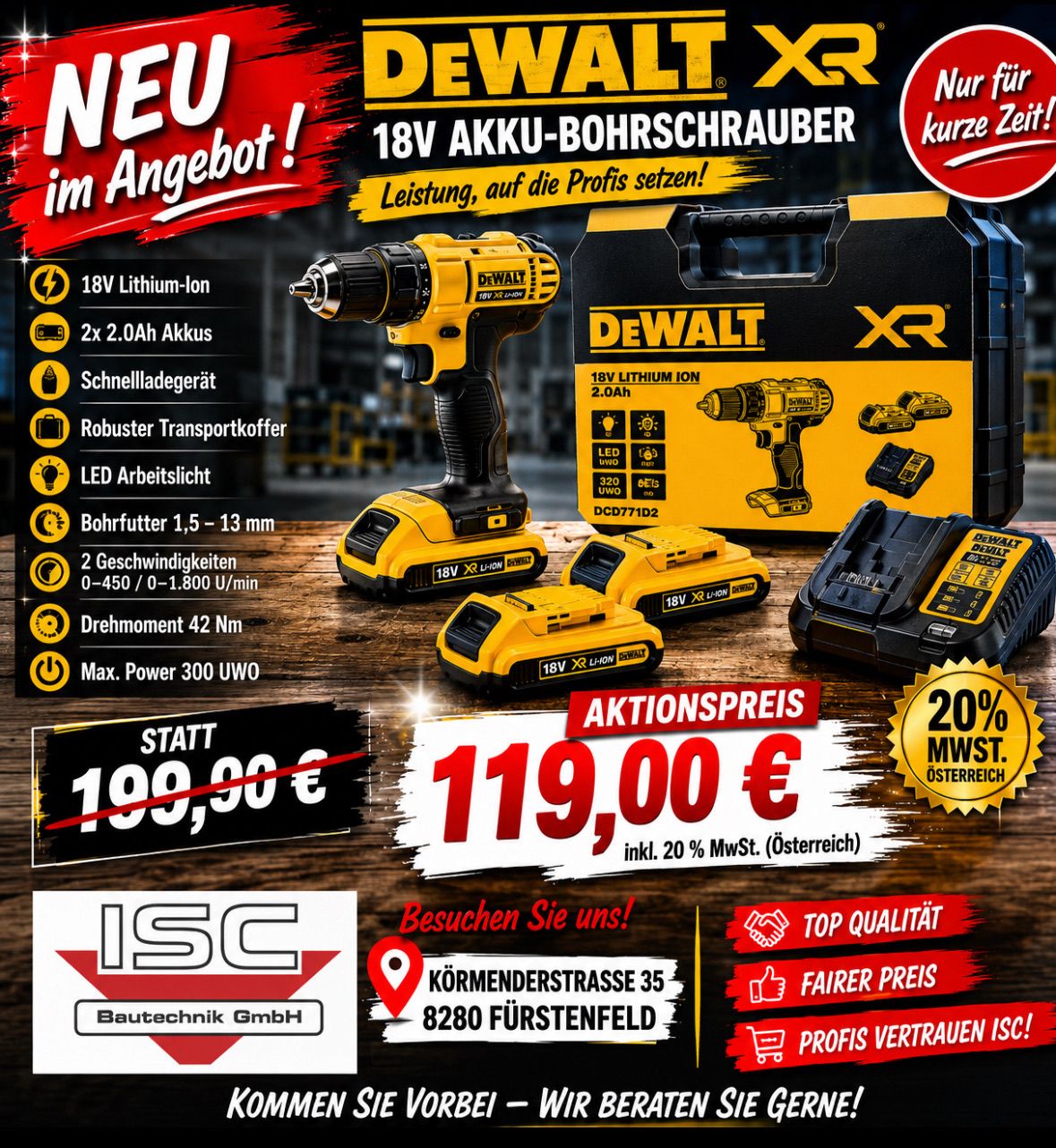 Werbeanzeige für Dewalt XR 18V Lithium-Ionen Akku-Bohrschrauber-Set. Merkmale sind zwei 2.0Ah Akkus, Schnellladegerät, LED-Licht, zwei Geschwindigkeiten und 42Nm Drehmoment. Ursprünglicher Preis 199,90, jetzt 119,00. Besuchen Sie ISC Bautechnik GmbH in der Körmenstrasse 35, 8280 Fürstenfeld.