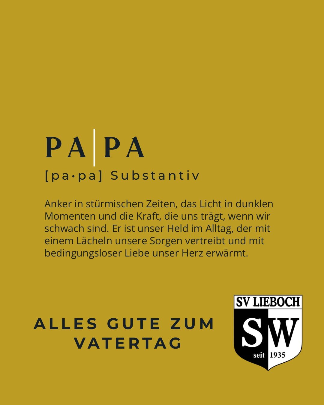 Poster mit dem Text Papa [pa.pa] Substantiv. Es heißt: 'Anker in stürmischen Zeiten, das Licht in dunklen Momenten und die Kraft, die uns trägt, wenn wir schwach sind. Er ist unser Held im Alltag, der mit einem Lächeln unsere Sorgen vertreibt und mit bedingungsloser Liebe unser Herz erwärmt. Alles Gute zum Vatertag.' Es gibt ein Logo für SV Lieboch.