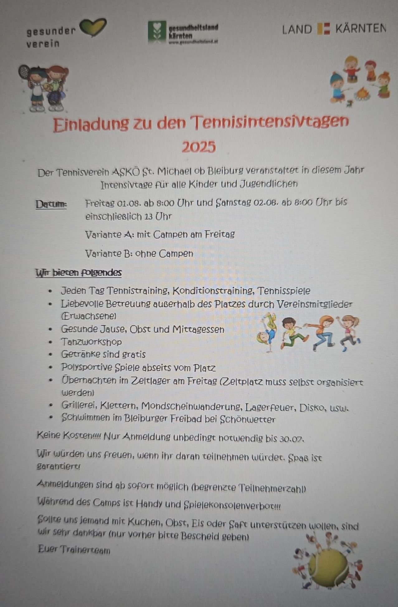 Der Tennisverein ASKO St. Michael lädt zu den Tennis-Intensivtagen für alle Kinder und Jugendlichen im Jahr 2025 ein. Freitag ab 8:00 Uhr und Samstag ab 8:00 Uhr bis 13 Uhr. Zwei Optionen: mit Camp am Freitag oder ohne Camp. Täglich Tennistraining, Konditionstraining, Tennisspiele. Gesunde Jause, Getränke und Mittagessen. Tanzworkshop. Getränke sind gratis. Übernachtungen im Zeltlager am Freitag (Zeltplatz muss selbst organisiert werden). Grillen, Klettern, Mondscheinwanderung, Lagerfeuer, Disco, usw. Schwimmen im Bleiburger Freibad bei schönem Wetter. Keine Kosten. Anmeldung unbedingt erforderlich bis 30.07. Spaß ist garantiert.