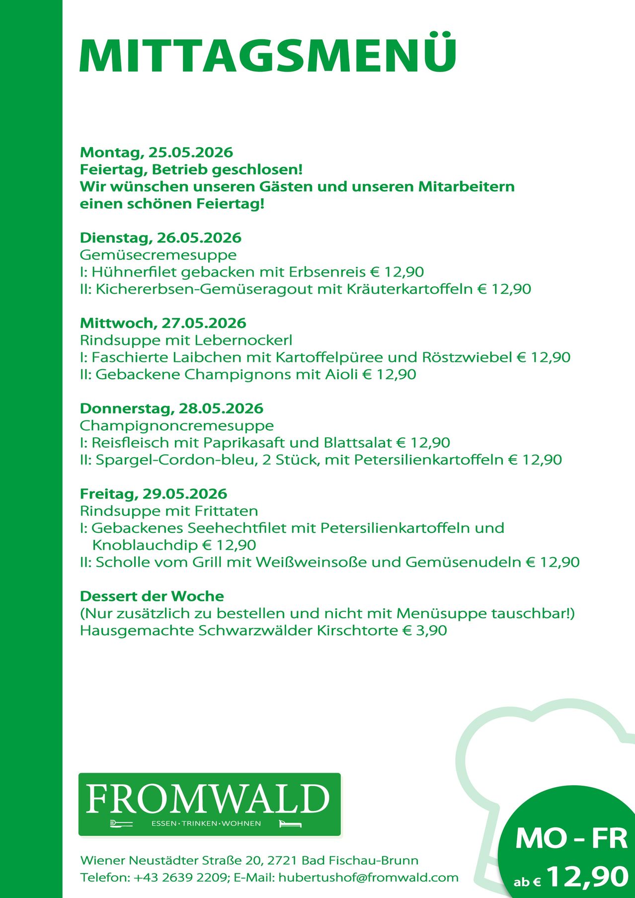 Montag, 25.05.2026 Feiertag, Betrieb geschlossen! Wir wünschen unseren Gästen und unseren Mitarbeitern einen schönen Feiertag! Dienstag, 26.05.2026 Gemüsecremesuppe Mittwoch, 27.05.2026 Rindsuppe mit Lebernockerl Donnerstag, 28.05.2026 Champignoncremesuppe Freitag, 29.05.2026 Rindsuppe mit Frittaten Dessert der Woche (Nur zusätzlich zu bestellen und nicht mit Menüsuppe tauschbar) Hausgemachte Schwarzwälder Kirschtorte € 3,90