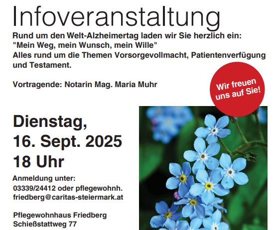 Caritas Pflegewohnhaus Friedberg lädt herzlich zur Informationsveranstaltung ein: 'Mein Weg, mein Wunsch, mein Wille'. Rund um den Welt-Alzheimertag spricht Notarin Mag. Maria Muhr über Themen wie Vorsorgevollmacht, Patientenvertretung und Testament. Datum: 16. Sept. 2025, 18 Uhr. Ort: Pflegewohnhaus Friedberg, Schiefstattweg 77, 8240 Friedberg. Kontakt: 0339/24412 oder pflegewohnh.friedberg@caritas-steiermark.at.