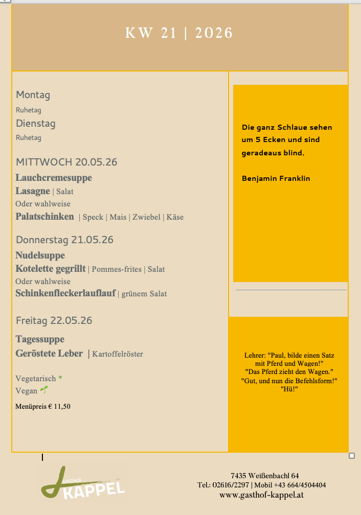 Montag Ruhetag. Dienstag Ruhetag. Mittwoch, 20.05.26: Lachcremesuppe Lasagne oder Salat oder Wahlweise Palatschinken. Donnerstag, 21.05.26: Nudelsuppe Kotelett gegrillt oder Salat oder Wahlweise Schinkenfleckerlaufauf. Freitag, 22.05.26: Tagessuppe Geröstete Leber oder Kartoffelröster.