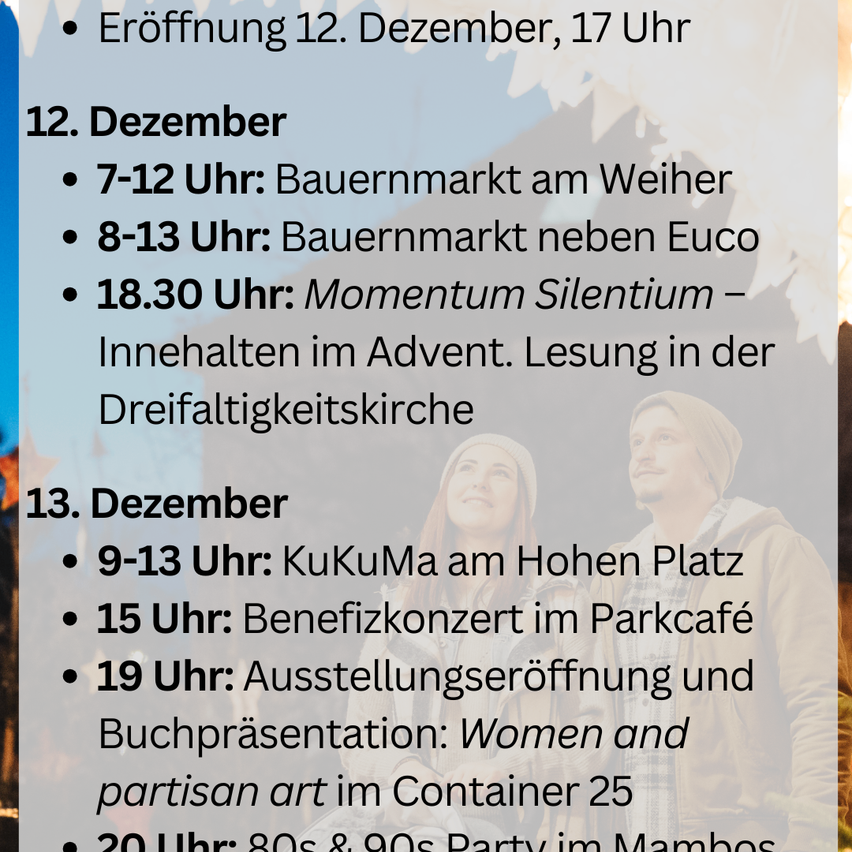 December 12th opening at 5pm. December 12th 7-12am: farmers market at Weih. 8-13am: farmers market next to Euco. 6:30pm: Momentum Silentium - contents in Advent. Reading at the Dreifaltigkeitskirche.
