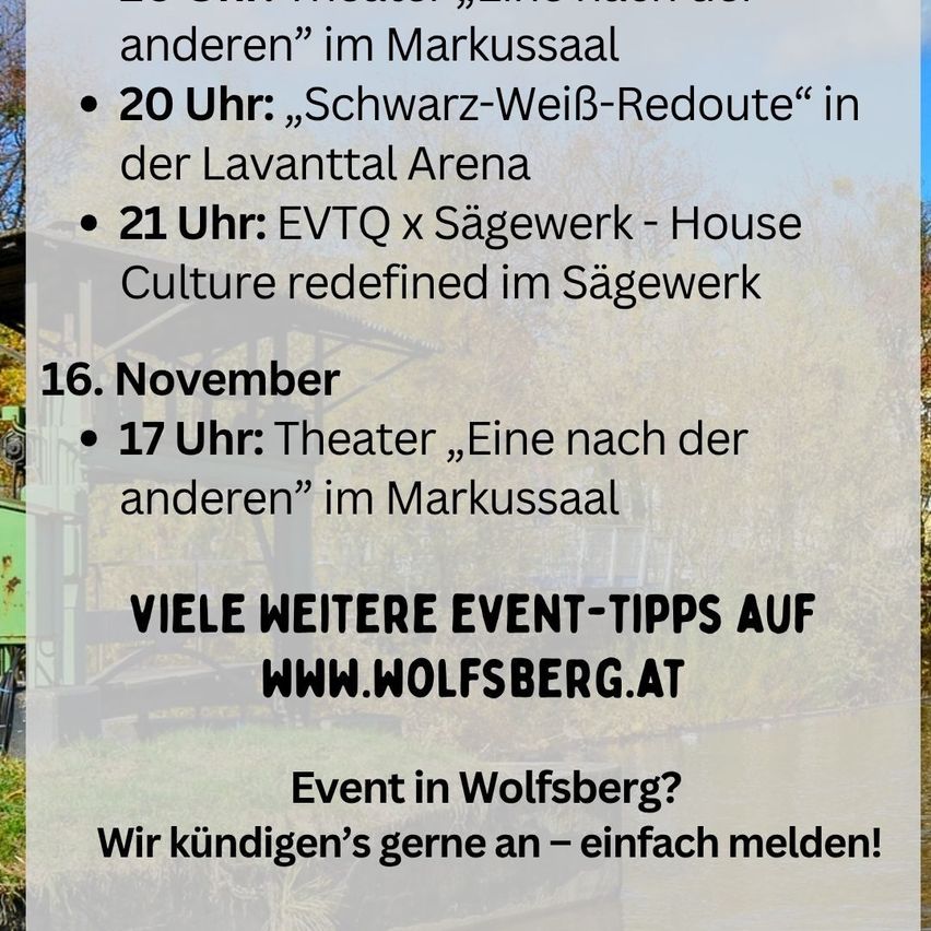 Poster with events in Wolfsberg on November 16. At 20:00, Schwarz-Weiß-Redoubt in the Lavanttal Arena. At 21:00, EVTQ x Sägewerk - House Culture redefined at Sägewerk. At 17:00, theater Eine nach der anderen in Markussaal. Visit www.wolfsberg.at for more events.