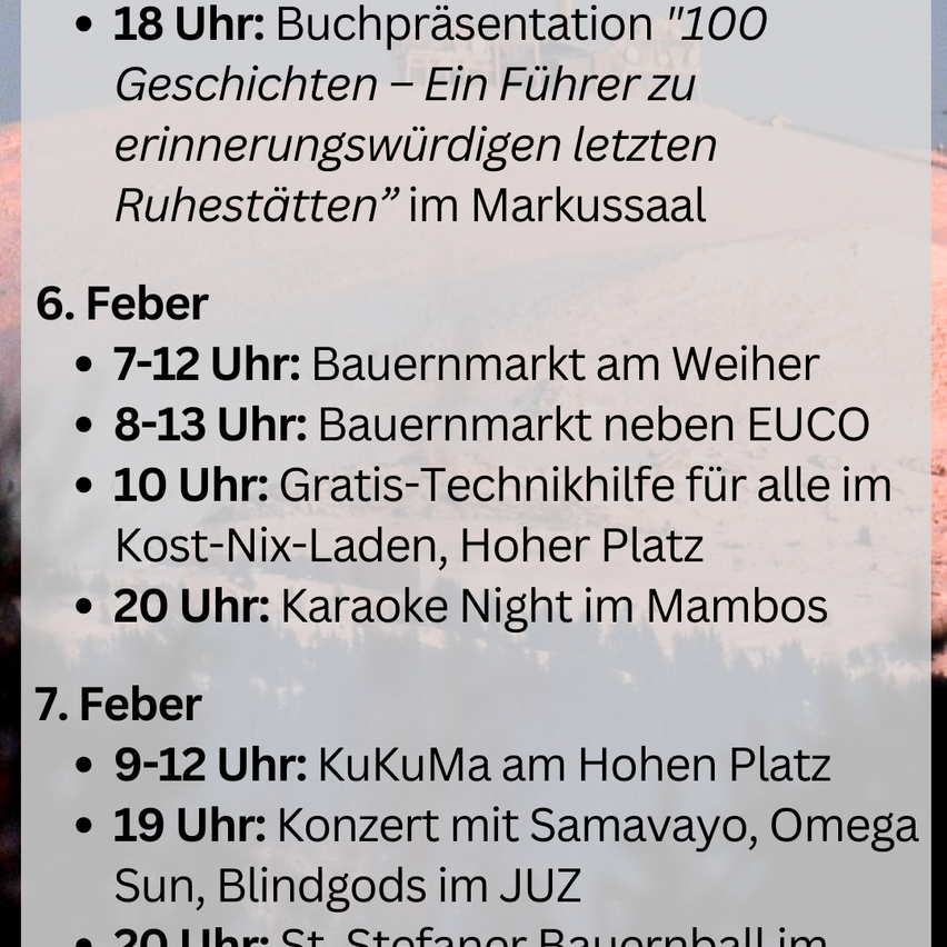 February 6: 7-12 pm farmers market at Weih, 8-13 pm farmers market near EUCO, 10 pm free tech help at Kost-Nix-Laden, 8 pm karaoke at Mambo. February 7: 9-12 pm KukuMa at Hohen Platz, 7 pm concert with SamaVaYo, Omega Sun, Blindgods at JUZ, 8 pm St. Stefan farmers ball.