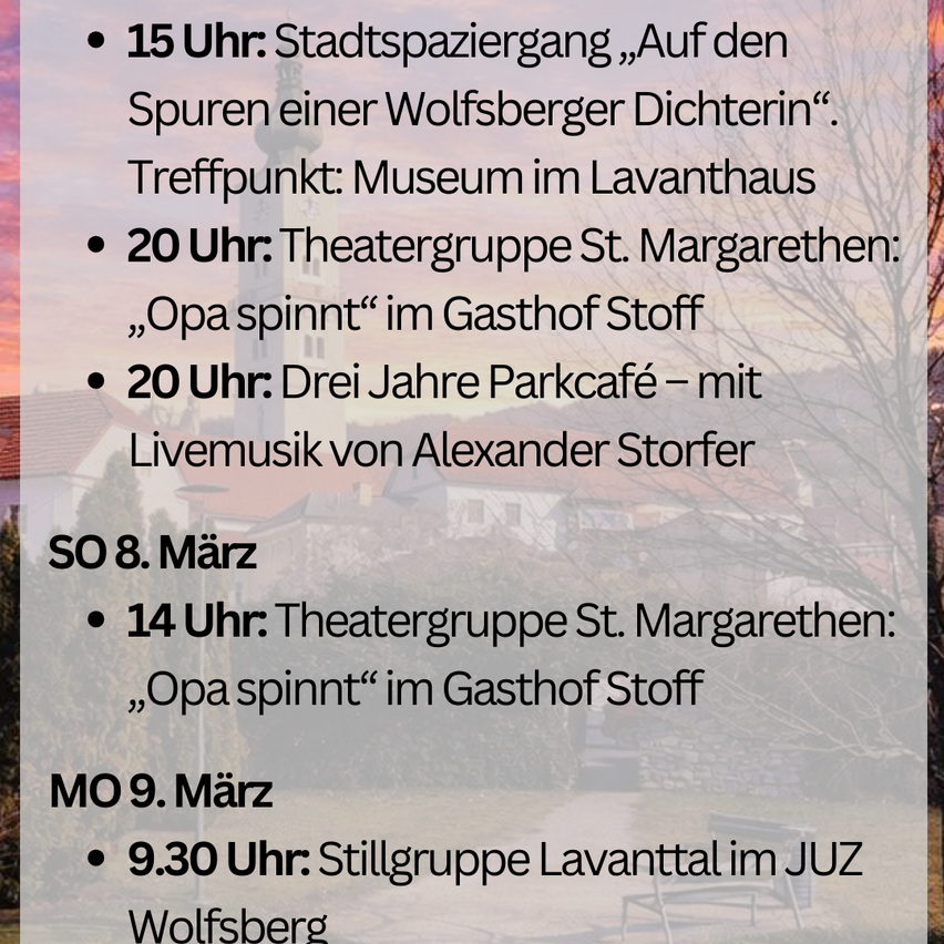 Am Samstag, 8. März, um 14 Uhr, präsentiert die Theatergruppe St. Margarethen 'Opa spinnt' im Gasthof Stoff. Am Montag, 9. März, um 9:30 Uhr, ist eine Stillgruppe Lavanttal im JUZ in Wolfsberg.