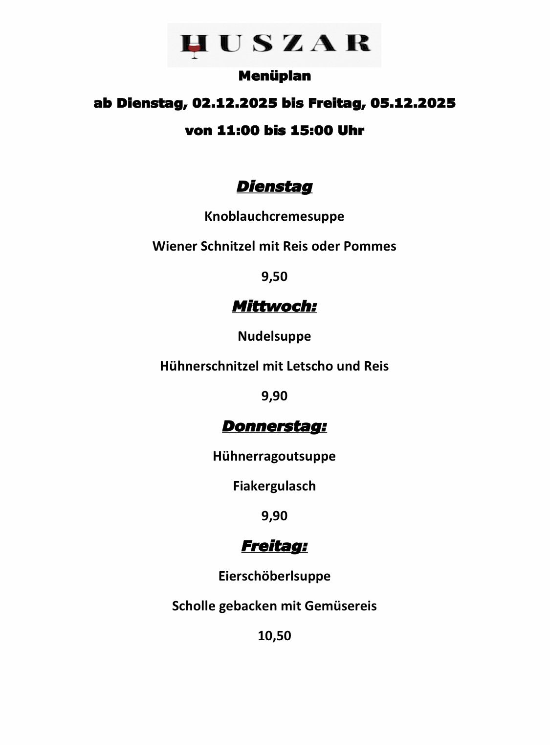 Ab Dienstag, 02.12.2025, bis Freitag, 05.12.2025, von 11:00 bis 15:00 Uhr. Dienstag: Zwiebelcremesuppe. Wiener Schnitzel mit Reis oder Pommes für 9,50. Mittwoch: Nudelsuppe. Hühnerschnitzel mit Letscho und Reis für 9,90. Donnerstag: Hühnerragoutsuppe. Fiakergulasch für 9,90. Freitag: Eierschöberlsuppe. Scholle gebacken mit Gemüsereis für 10,50.