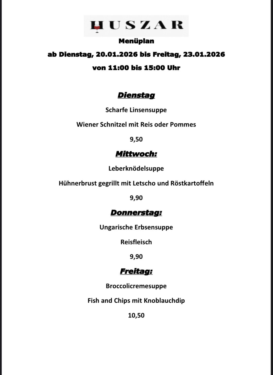 From Tuesday, Jan 20, 2026 to Friday, Jan 23, 2026, 11:00 to 15:00. Tuesday: Lentil soup, Wiener Schnitzel with rice or potatoes, 9.50. Wednesday: Liver dumplings. Thursday: Grilled chicken breast with lettuce and roasted potatoes, 9.90. Thursday: Hungarian pea soup, rice pudding, 9.90. Friday: Broccoli cream soup, fish and chips with garlic dip, 10.50.