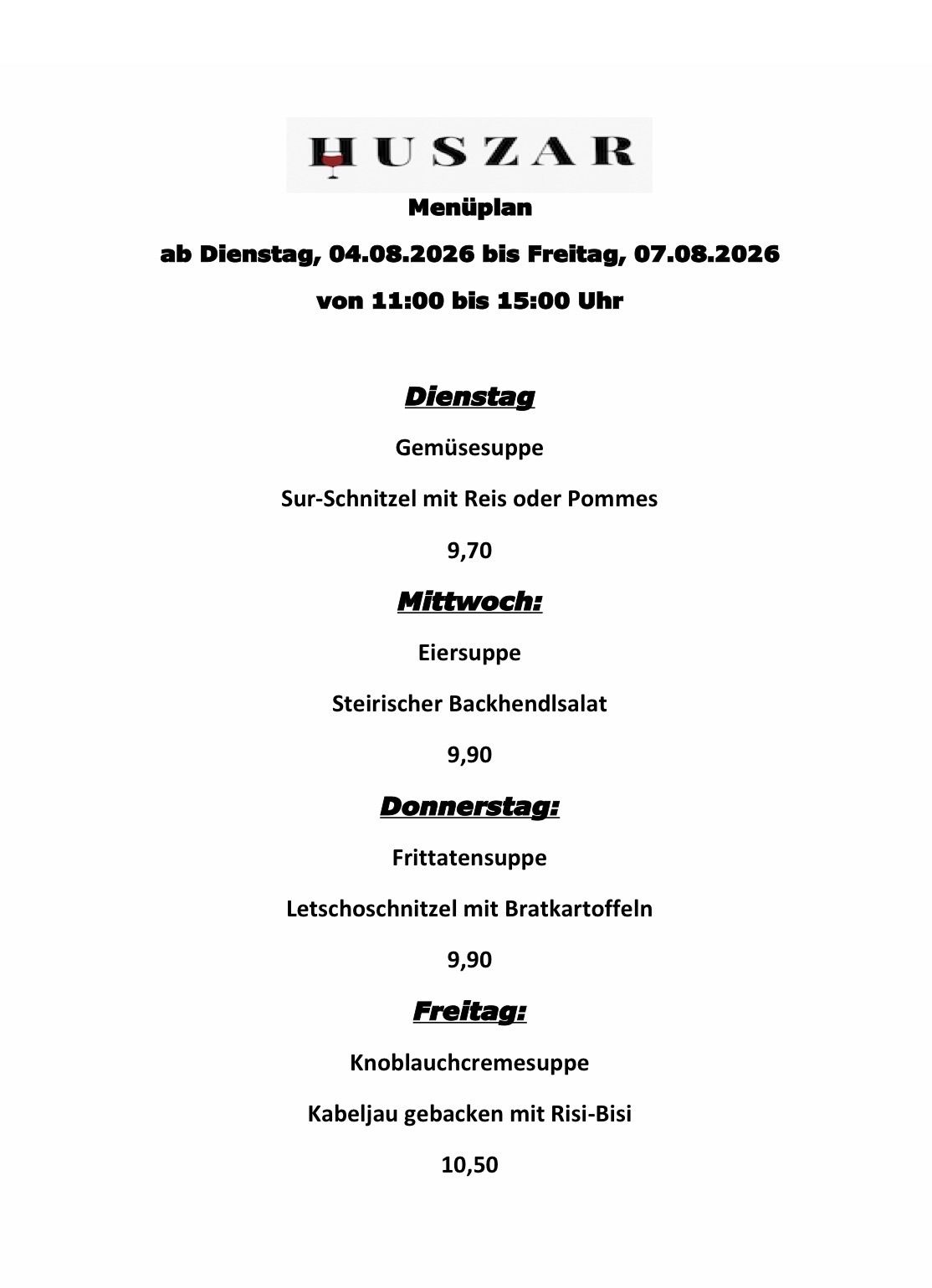 Wöchentliches Menü vom 4. August bis 7. August 2026. Verfügbar von 11:00 Uhr bis 15:00 Uhr. Montag: Gemüsesuppe, Sur-Schnitzel mit Reis oder Pommes, 9,70. Mittwoch: Eiersuppe, Steirischer Backhendlsalat, 9,90. Donnerstag: Freitagssuppe, Lechoschnitzel mit Bratkartoffeln, 9,90. Freitag: Knoblauchcremesuppe.