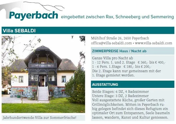 Die Villa Sebaidi liegt in Payerbach, eingebettet zwischen Rax, Schneeberg und Semmering. Sie bietet Übernachtungen für 1-12 Personen zu 360-400 Euro und für 1-6 Personen zu 180-200 Euro. Beide Etagen verfügen über 6 Doppelzimmer und 4 Badezimmer, mit einer voll ausgestatteten Küche. Zentral gelegen, ist sie ideal zum Entspannen und für kulturelle Aktivitäten.