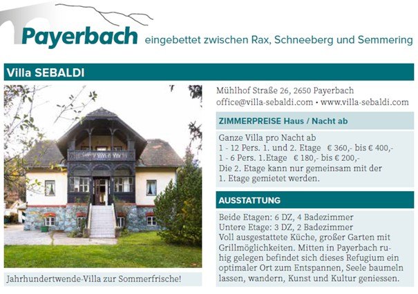 Die Villa Sebaidi liegt in Payerbach, eingebettet zwischen Rax, Schneeberg und Semmering. Sie bietet Übernachtungen für 1-12 Personen zu 360-400 Euro und für 1-6 Personen zu 180-200 Euro. Beide Etagen verfügen über 6 Doppelzimmer und 4 Badezimmer, mit einer voll ausgestatteten Küche. Zentral gelegen, ist sie ideal zum Entspannen und für kulturelle Aktivitäten.