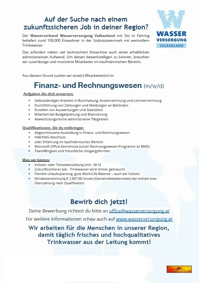 Eine Stellenanzeige für einen Finanz- und Rechnungswesenspezialisten bei Wasserverband Wasserversorgung Vulkanland, einem Wasserversorgungsverband, der über 100.000 Menschen in Südösterreich versorgt. Die Stelle erfordert technisches Wissen und administrative Fähigkeiten. Zu den Aufgaben gehören Buchhaltung, Budgetplanung und Finanzberichterstattung. Die Position bietet flexible Arbeitszeiten, ein wettbewerbsfähiges Gehalt und Vorteile.