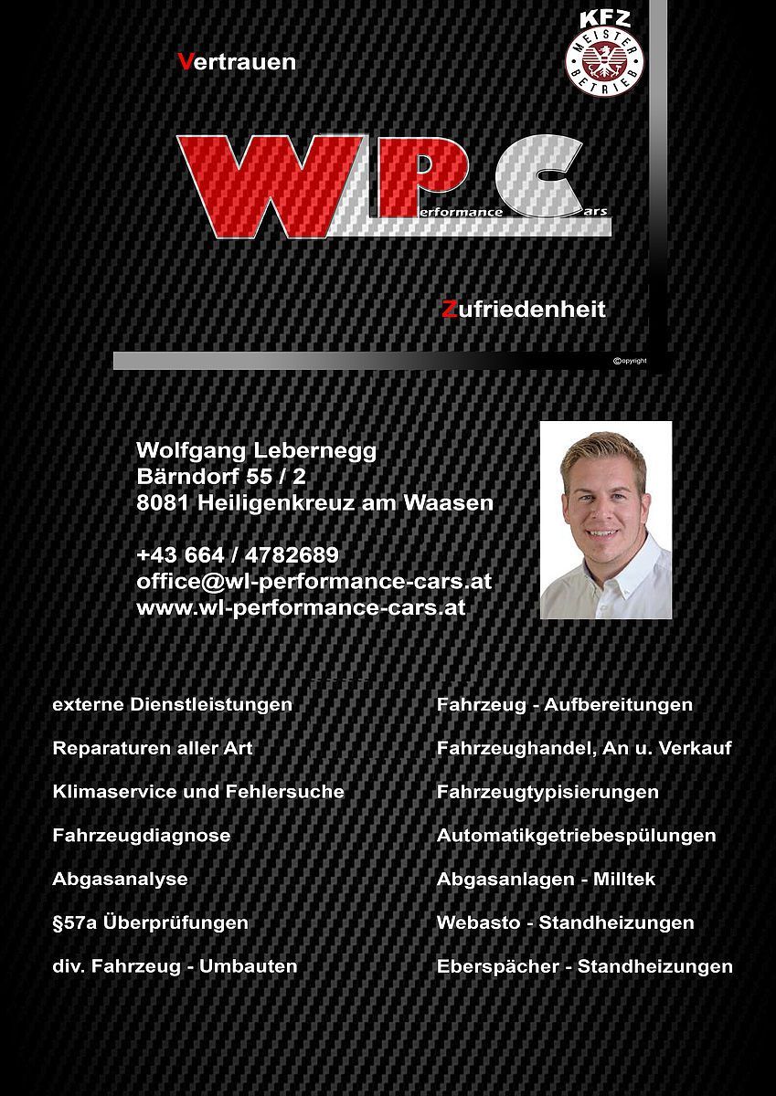 Visitenkarte von Wolfgang Lebernegg, Bärndorf 55/2, 8081 Heiligenkreuz am Waasen. Kontaktnummer +43 664/4782689, E-Mail office@wl-performance-cars.at, Webseite www.wl-performance-cars.at. Leistungen umfassen Fahrzeugumbauten, Reparaturen, Fahrzeugverkauf, Klimaanlagenservice, Fahrzeugdiagnose, Abgasanalyse und Webasto-Standheizungen.