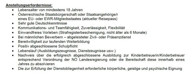 Alter von mindestens 18 Jahren, deutsche Staatsbürgerschaft oder EU-Staatsbürgerschaft, Deutschkenntnisse, Teamfähigkeit, Zuverlässigkeit, Flexibilität, Vorstrafe (nicht älter als 6 Monate), abgeleisteter Zivil- oder Militärdienst, laufende Weiterbildung, geschlossene Schulpflicht, abgeschlossene Ausbildung zur Kinderbetreuerin