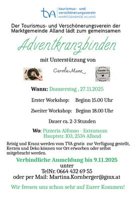 Eine Anzeige für einen Adventskranz-Workshop in Alland, Österreich. Die Veranstaltung wird von der Tourismus- und Verschönerungsverein der Marktgemeinde Alland organisiert. Der Workshop findet am Donnerstag, 27. November 2025, mit zwei Sitzungen um 15:00 und 18:00 Uhr statt. Der Workshop dauert etwa 2-3 Stunden. Der Veranstaltungsort ist Pizzeria Alfonso - Extraraum, Hauptstr. 103, 2534 Alland. Das Material für die Kränze wird von der TVA zur Verfügung gestellt, und zusätzliche Dekorationen können vor Ort gekauft oder von den Teilnehmern mitgebracht werden. Eine Anmeldung ist bis zum 9. November 2025 erforderlich.