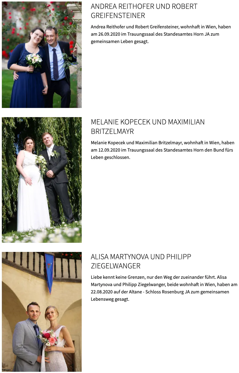 Melanie Kopecek und Maximilian Britzelmayr, wohnend in Wien, haben am 12.09.2020 im Trauungssaal des Standesamtes Horn den Bund fürs Leben geschlossen. Alisa Martynova und Philipp Ziegelwanger, beide wohnhaft in Wien, haben am 22.08.2020 auf der Altane - Schloss Rosenberg JA zum gemeinsamen Lebensweg gesagt.