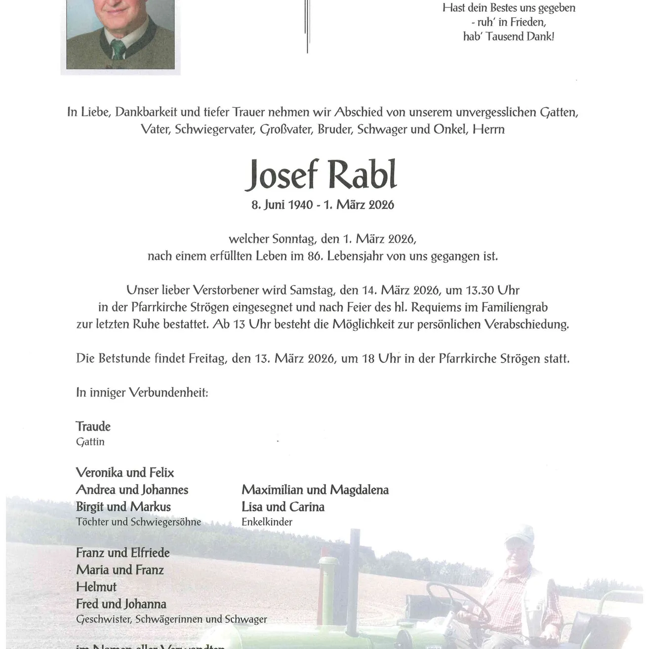 Traueranzeige für Josef Rabl, der am 1. März 2026 im Alter von 86 Jahren verstarb. Die Beerdigung findet am 14. März 2026 um 13:30 Uhr in der Pfarrkirche Strogen statt. Die Aufbahrung ist am 13. März 2026 um 18 Uhr in der Pfarrkirche Strogen.