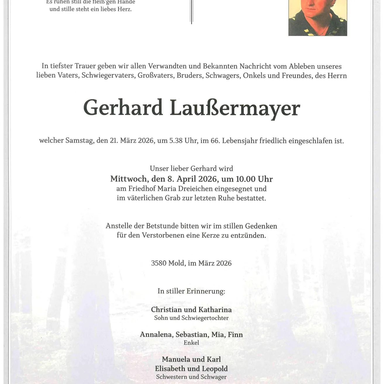 In tiefster Trauer geben wir allen Verwandten und Bekannten Nachricht vom Ableben unseres lieben Vaters, Schwiegervaters, Großvaters, Brüder, Onkels und Freundes, des Herrn Gerhard Laufermayer, welcher Samstag, den 21. März 2026, um 5.38 Uhr, im 66. Lebensjahr friedlich eingeschlafen ist.
