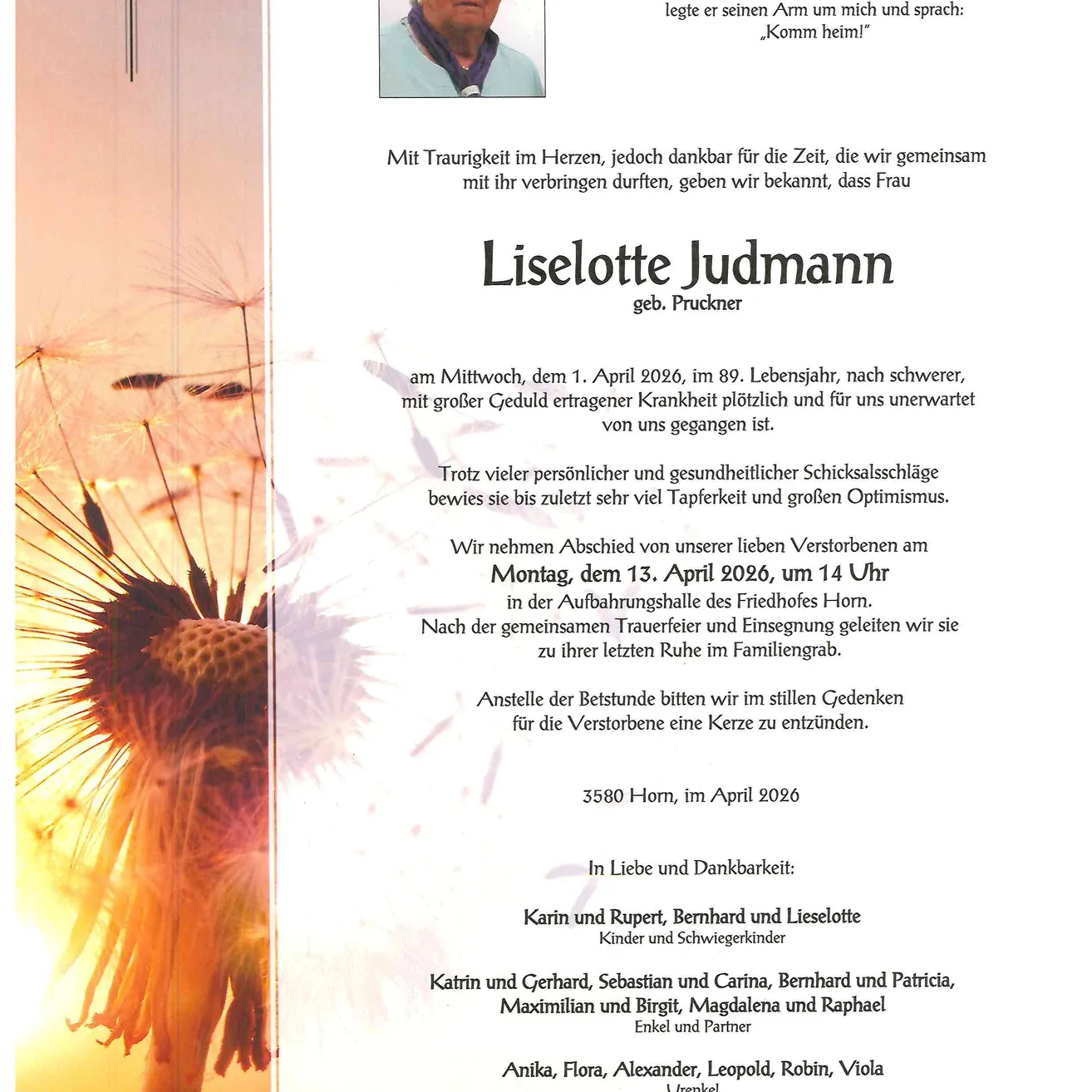 In Gedenken an Liselotte Judmann, geborene Prückner, die am 1. April 2026 im Alter von 89 Jahren nach schwerer Krankheit verstarb. Trotz vieler persönlicher und gesundheitlicher Rückschläge lebte sie bis zuletzt mit großer Lebensfreude. Ihre Trauerfeier findet am 13. April 2026 um 14 Uhr in der Aufbahrungshalle des Friedhofs Horn statt. In Erinnerung bitten Familie und Freunde um das Entzünden einer Kerze.