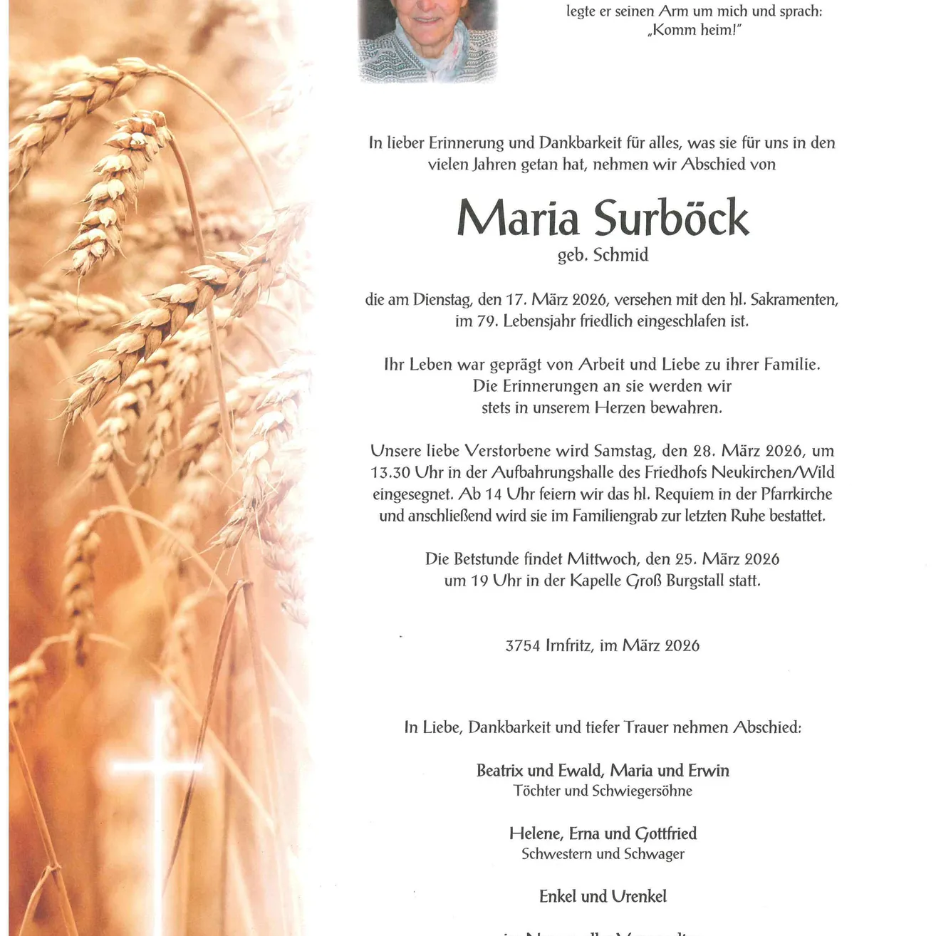 Maria Surböck, geb. Schmid, verstarb friedlich am 17. März 2026 im Alter von 79 Jahren. Die Beerdigung findet am 28. März 2026 um 13:30 Uhr auf dem Friedhof Neukirchen/Wild statt. Requiem im Friedhof. Der Trauergottesdienst ist am 25. März 2026 um 13:19 Uhr in der Kapelle Groß Burgstall. Familie und Freunde trauern.
