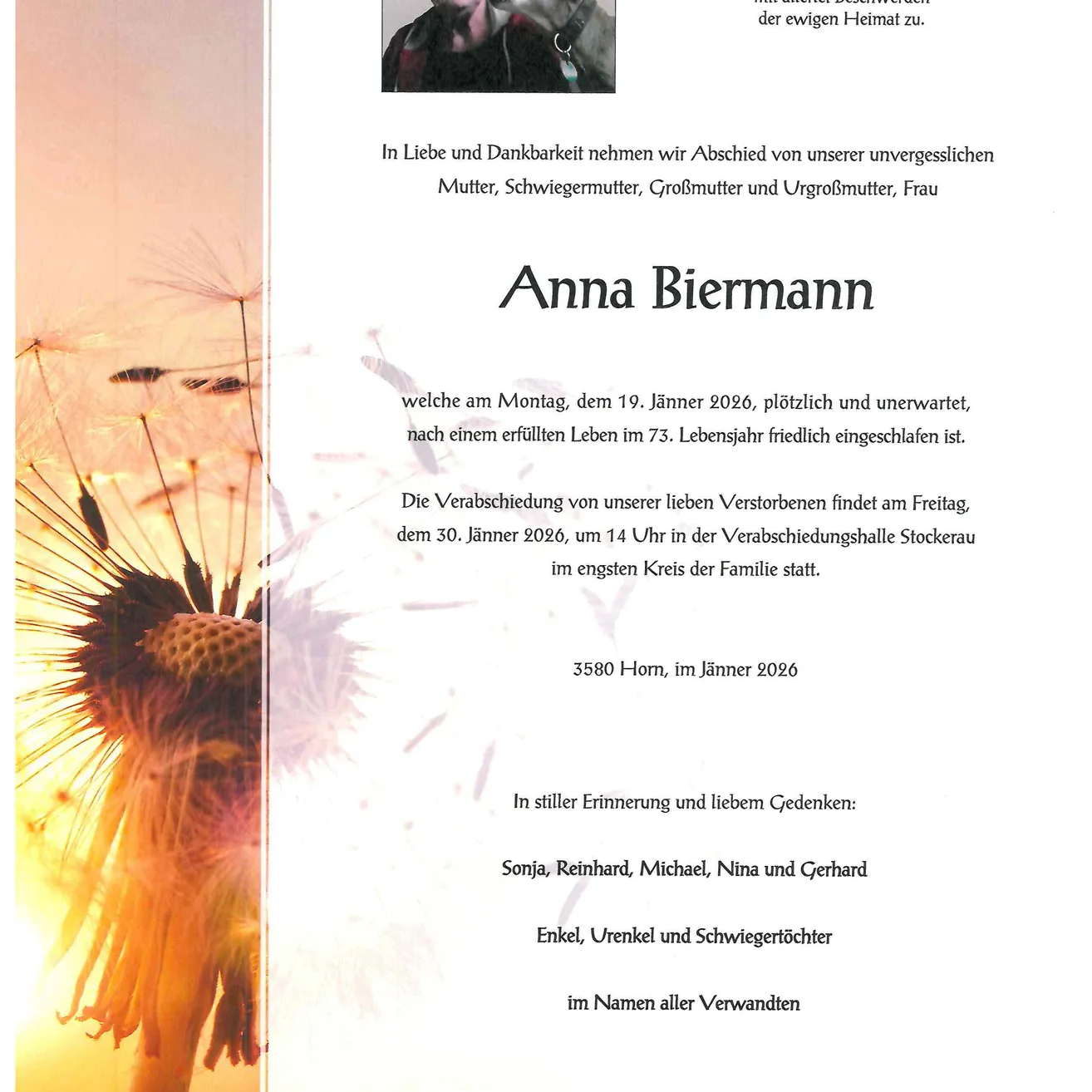 Abschied von unserer unvergesslichen Mutter, Großmutter, Urgroßmutter und Ur-Urgroßmutter, Frau Anna Biermann, die am 19. Januar 2026 friedlich im Alter von 73 Jahren verstarb. Die Verabschiedung findet am 30. Januar 2026 um 14 Uhr in der Trauerhalle Stockerau statt. In stiller Erinnerung und liebevollem Gedenken: Sonja, Reinhard, Michael, Nina und Gerhard, Enkel, Urenkel und Schwiegertöchter.